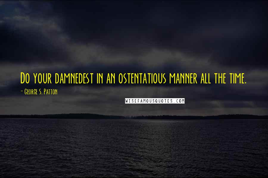 George S. Patton Quotes: Do your damnedest in an ostentatious manner all the time.