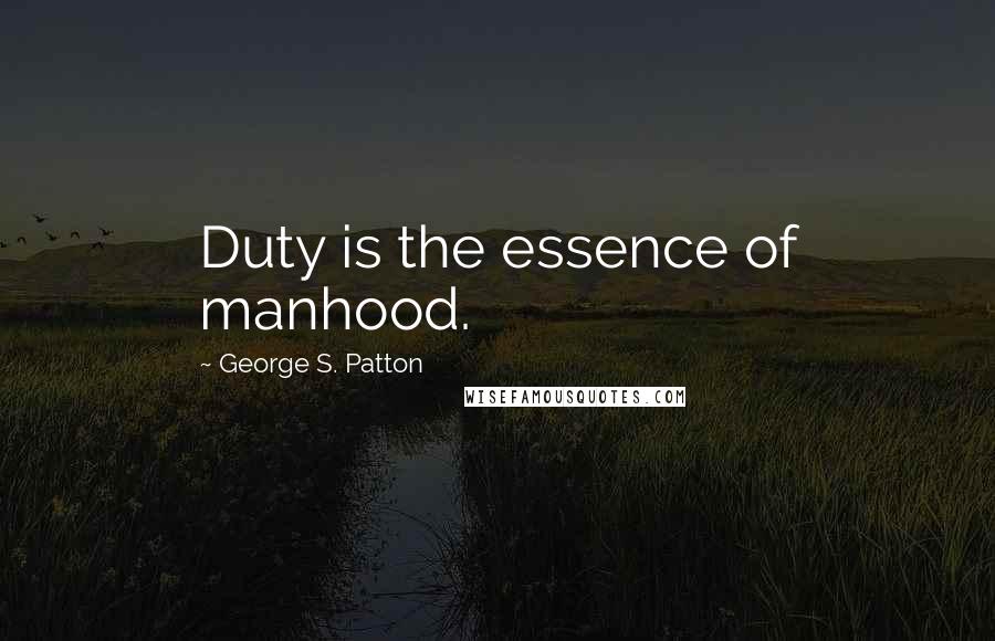George S. Patton Quotes: Duty is the essence of manhood.