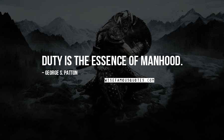 George S. Patton Quotes: Duty is the essence of manhood.