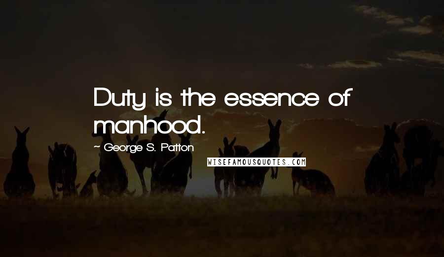 George S. Patton Quotes: Duty is the essence of manhood.