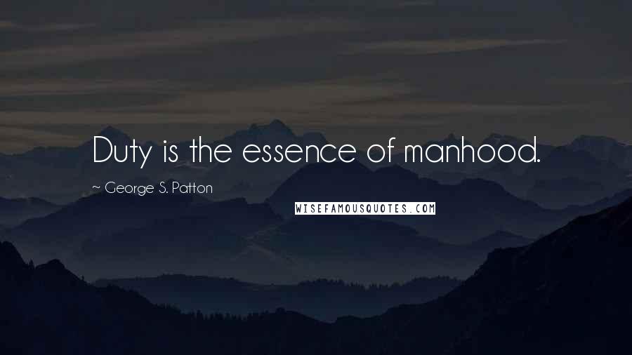 George S. Patton Quotes: Duty is the essence of manhood.