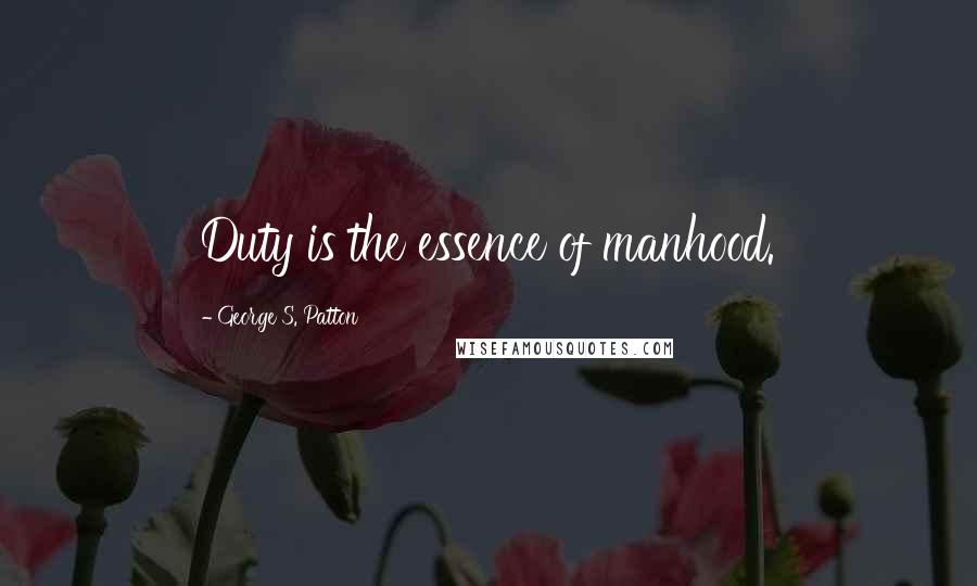 George S. Patton Quotes: Duty is the essence of manhood.