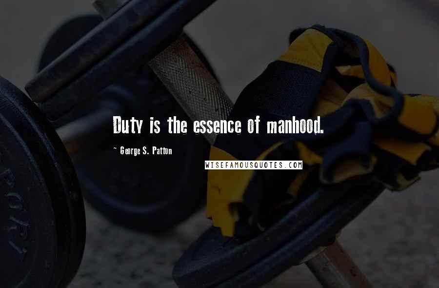 George S. Patton Quotes: Duty is the essence of manhood.