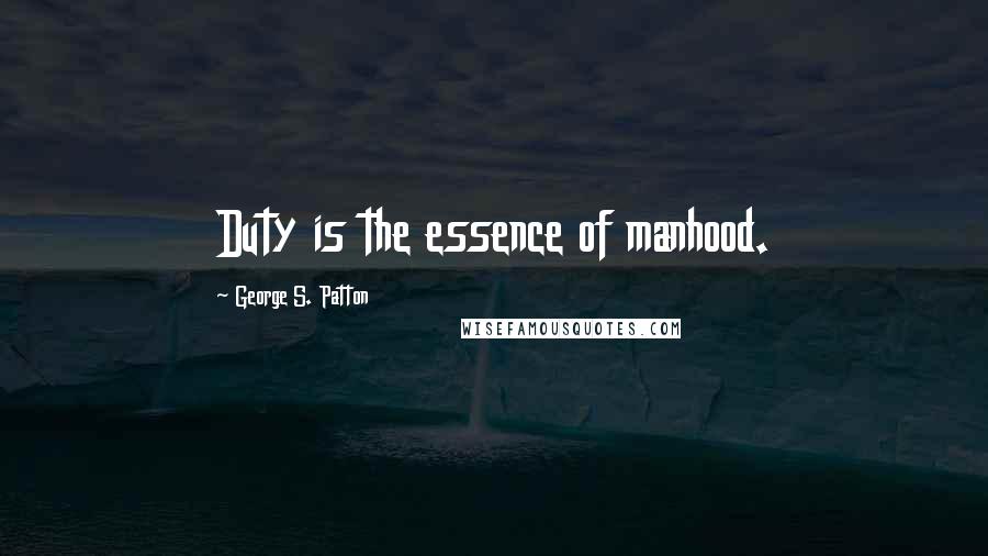 George S. Patton Quotes: Duty is the essence of manhood.