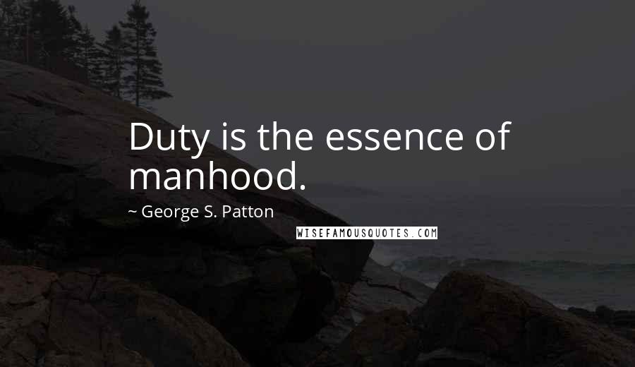 George S. Patton Quotes: Duty is the essence of manhood.