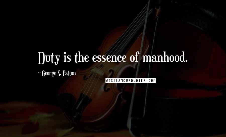 George S. Patton Quotes: Duty is the essence of manhood.