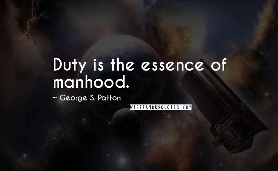 George S. Patton Quotes: Duty is the essence of manhood.