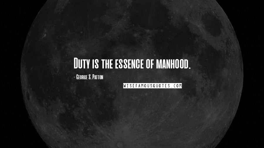 George S. Patton Quotes: Duty is the essence of manhood.