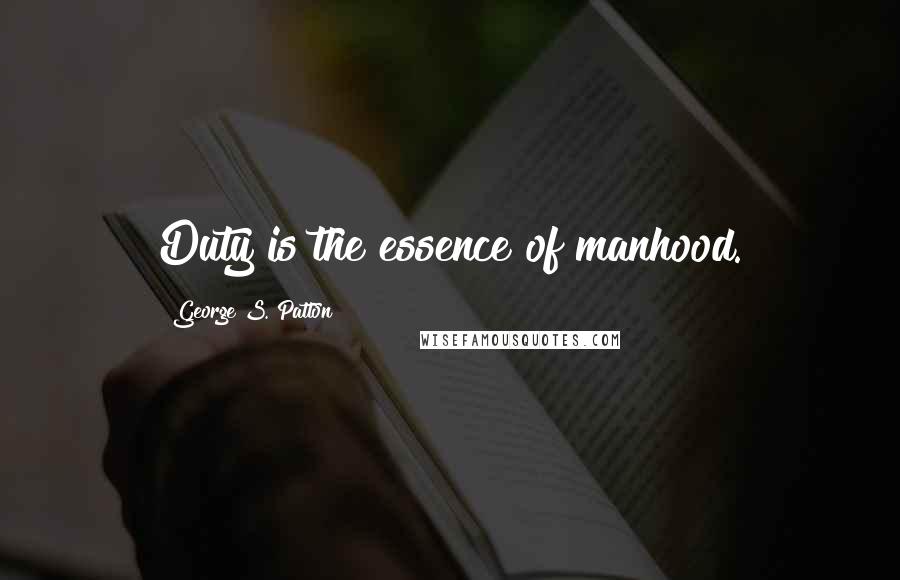 George S. Patton Quotes: Duty is the essence of manhood.