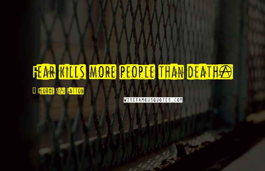George S. Patton Quotes: Fear kills more people than death.