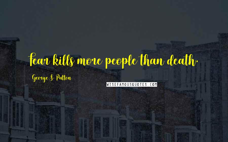 George S. Patton Quotes: Fear kills more people than death.