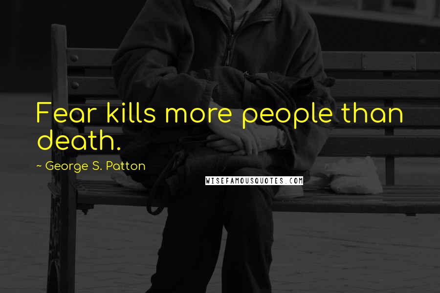 George S. Patton Quotes: Fear kills more people than death.