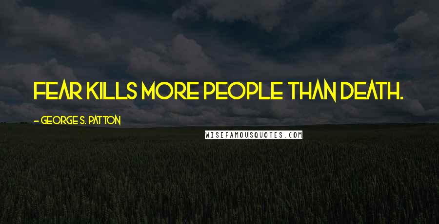 George S. Patton Quotes: Fear kills more people than death.
