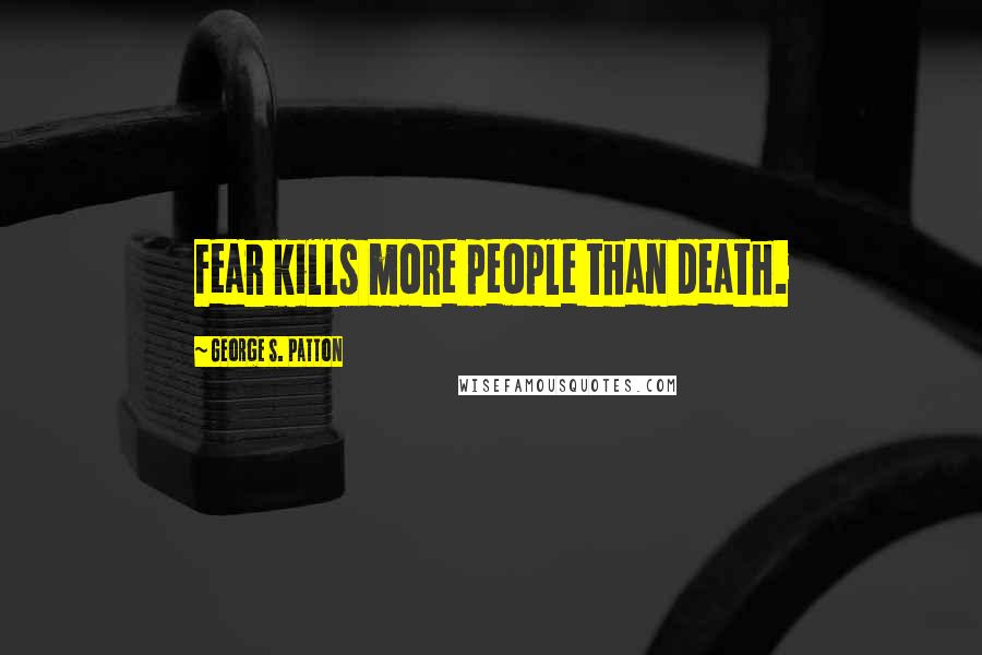 George S. Patton Quotes: Fear kills more people than death.