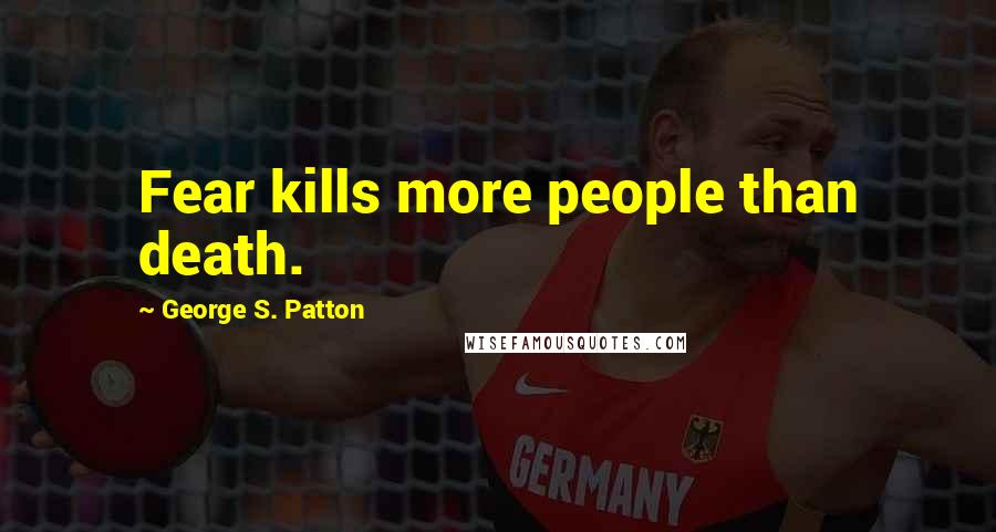 George S. Patton Quotes: Fear kills more people than death.