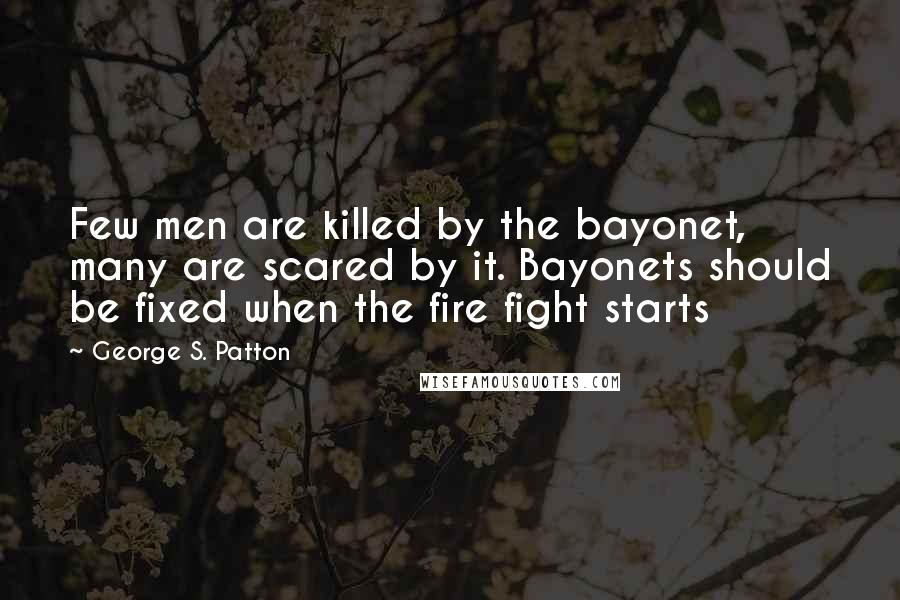 George S. Patton Quotes: Few men are killed by the bayonet, many are scared by it. Bayonets should be fixed when the fire fight starts