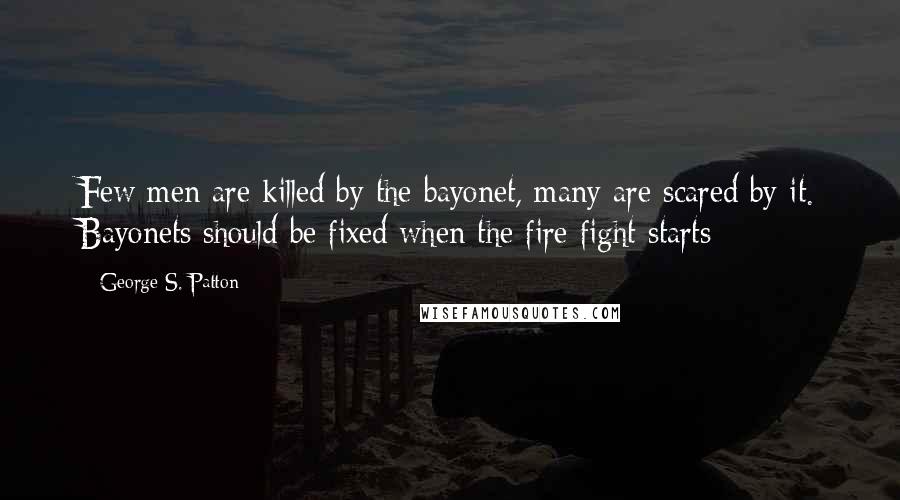 George S. Patton Quotes: Few men are killed by the bayonet, many are scared by it. Bayonets should be fixed when the fire fight starts