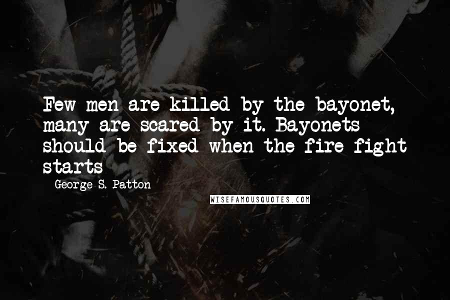George S. Patton Quotes: Few men are killed by the bayonet, many are scared by it. Bayonets should be fixed when the fire fight starts