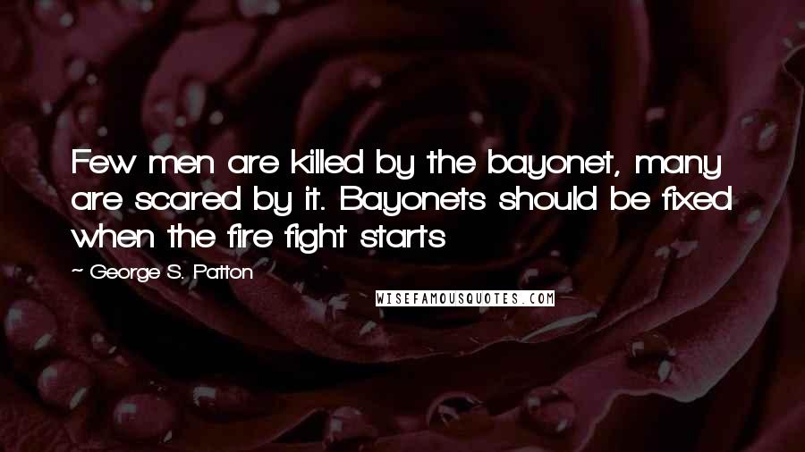 George S. Patton Quotes: Few men are killed by the bayonet, many are scared by it. Bayonets should be fixed when the fire fight starts