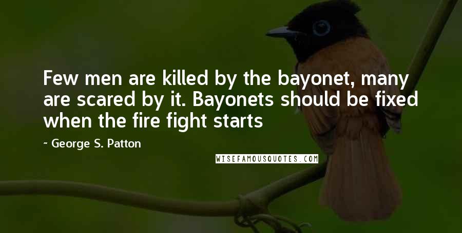 George S. Patton Quotes: Few men are killed by the bayonet, many are scared by it. Bayonets should be fixed when the fire fight starts