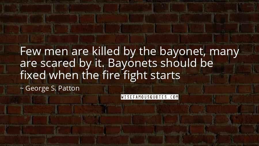 George S. Patton Quotes: Few men are killed by the bayonet, many are scared by it. Bayonets should be fixed when the fire fight starts