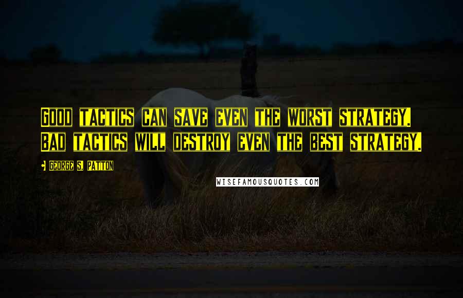 George S. Patton Quotes: Good tactics can save even the worst strategy. Bad tactics will destroy even the best strategy.