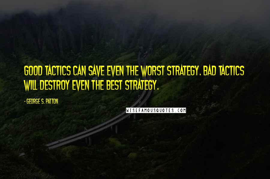 George S. Patton Quotes: Good tactics can save even the worst strategy. Bad tactics will destroy even the best strategy.