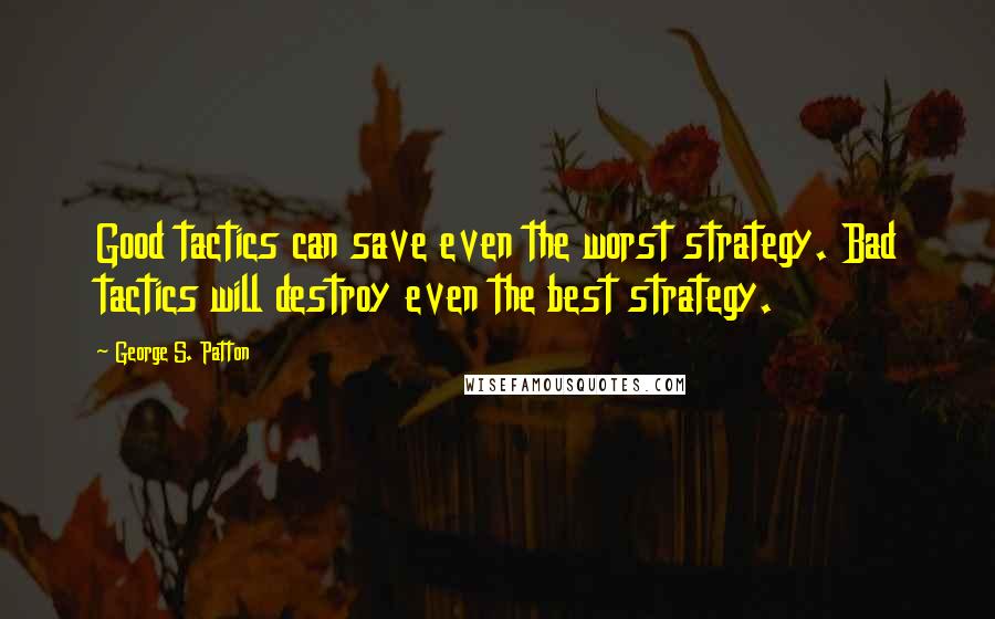 George S. Patton Quotes: Good tactics can save even the worst strategy. Bad tactics will destroy even the best strategy.