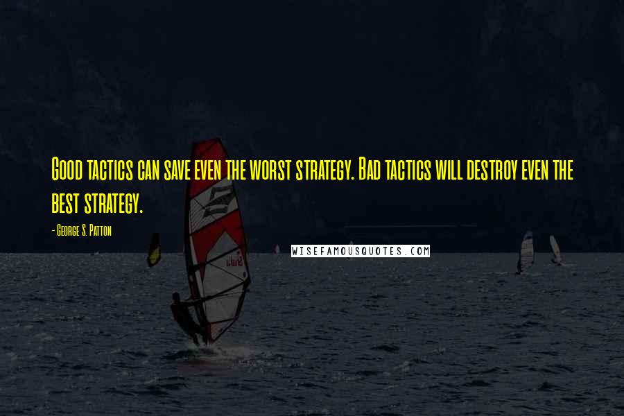 George S. Patton Quotes: Good tactics can save even the worst strategy. Bad tactics will destroy even the best strategy.