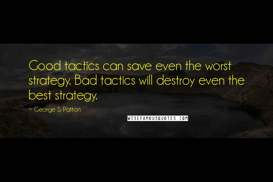 George S. Patton Quotes: Good tactics can save even the worst strategy. Bad tactics will destroy even the best strategy.