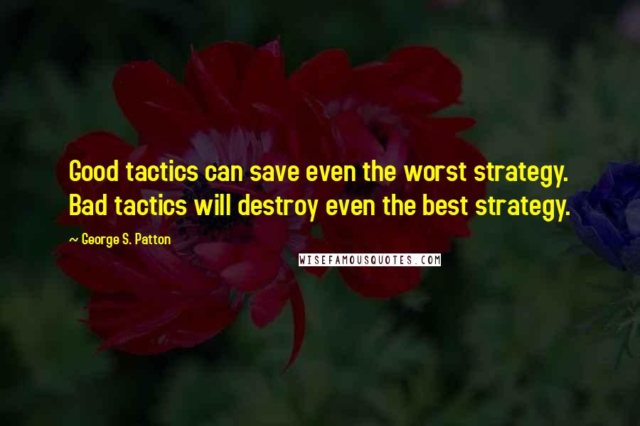 George S. Patton Quotes: Good tactics can save even the worst strategy. Bad tactics will destroy even the best strategy.