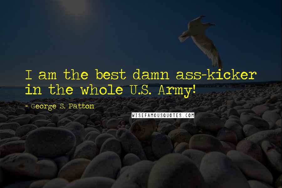 George S. Patton Quotes: I am the best damn ass-kicker in the whole U.S. Army!