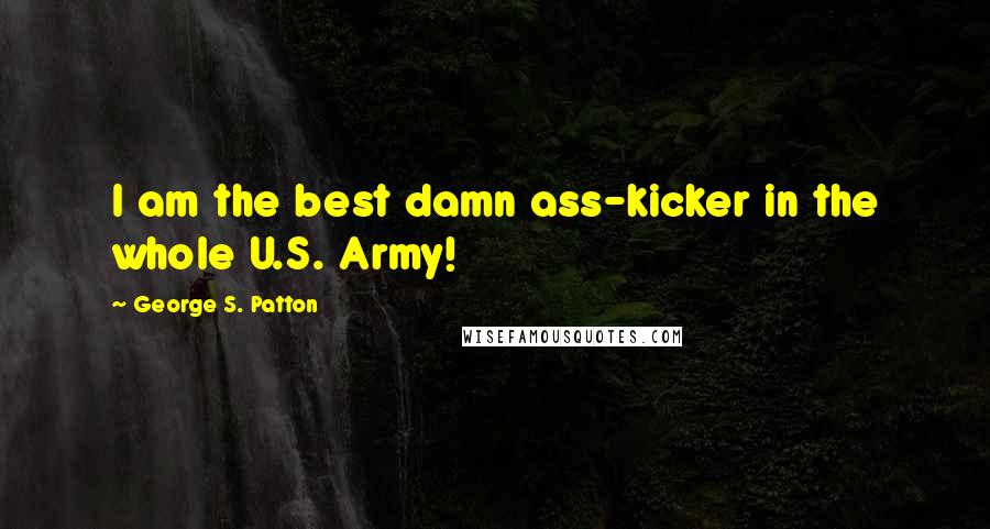 George S. Patton Quotes: I am the best damn ass-kicker in the whole U.S. Army!