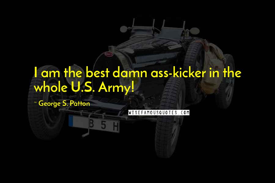 George S. Patton Quotes: I am the best damn ass-kicker in the whole U.S. Army!