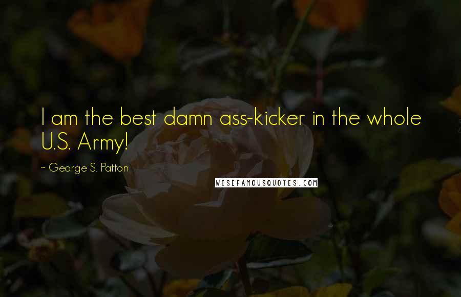 George S. Patton Quotes: I am the best damn ass-kicker in the whole U.S. Army!