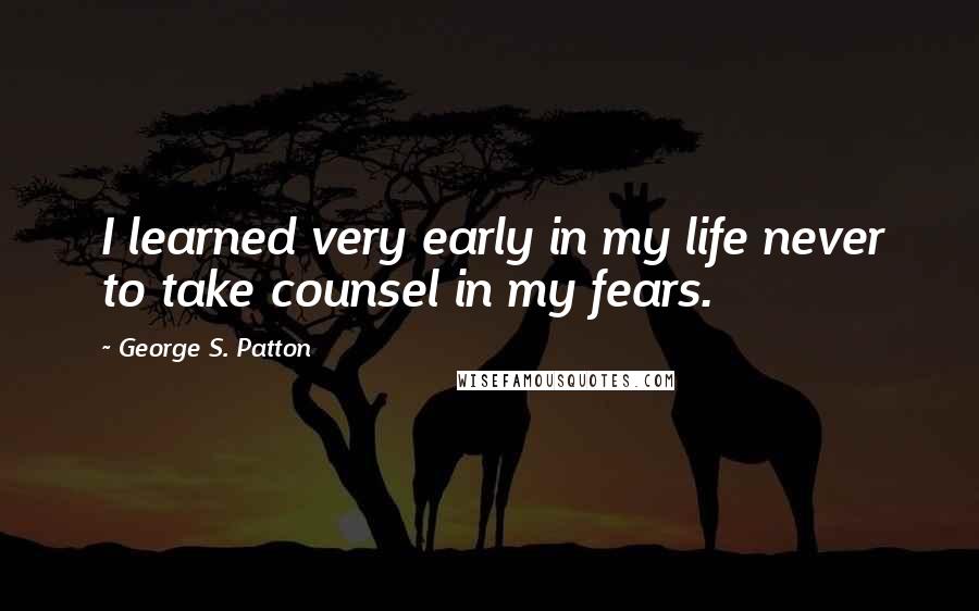 George S. Patton Quotes: I learned very early in my life never to take counsel in my fears.