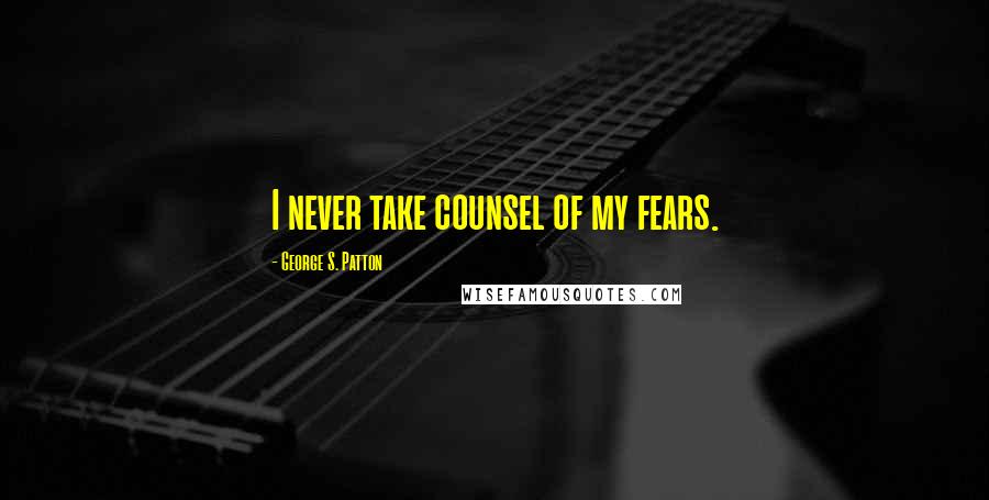 George S. Patton Quotes: I never take counsel of my fears.