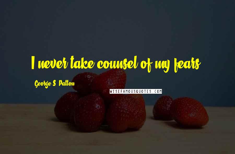 George S. Patton Quotes: I never take counsel of my fears.