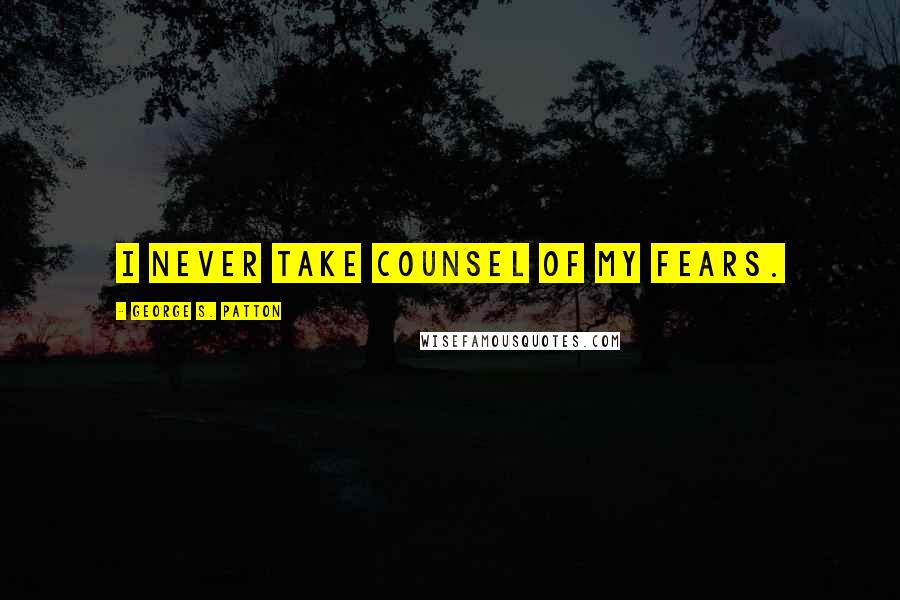 George S. Patton Quotes: I never take counsel of my fears.
