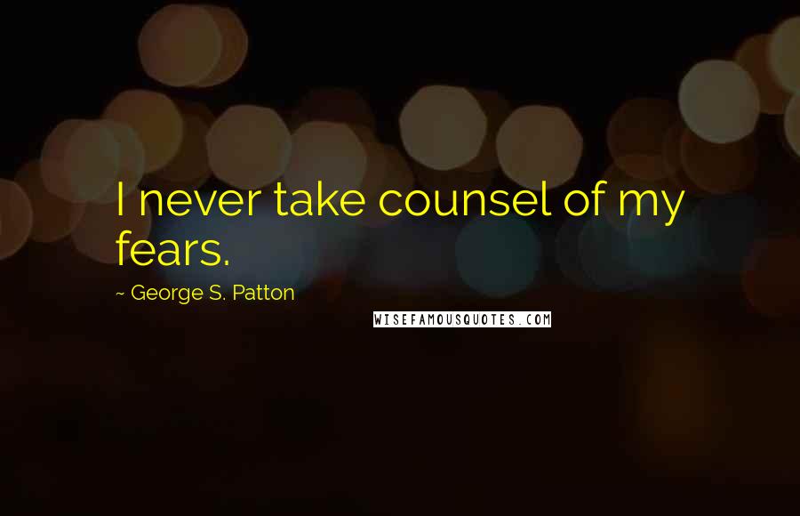 George S. Patton Quotes: I never take counsel of my fears.