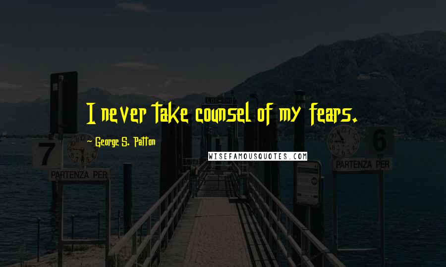 George S. Patton Quotes: I never take counsel of my fears.