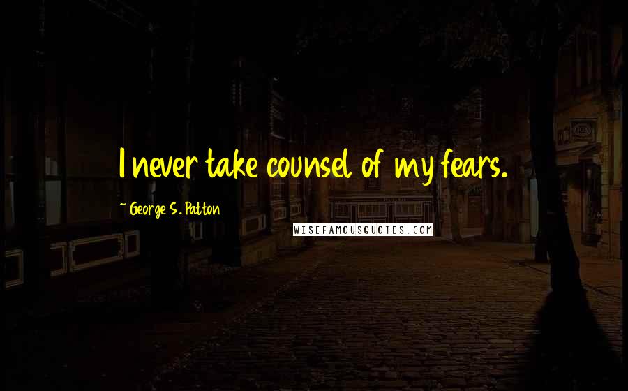 George S. Patton Quotes: I never take counsel of my fears.