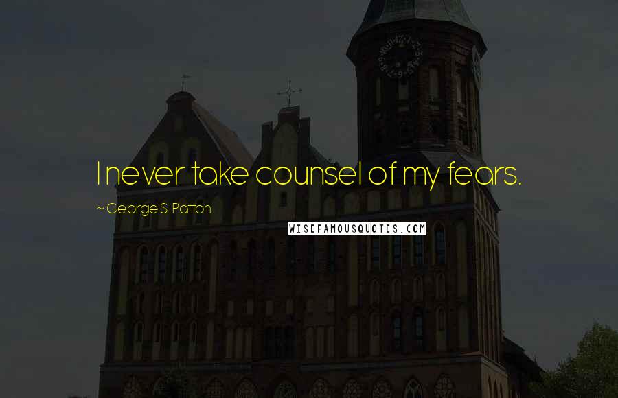 George S. Patton Quotes: I never take counsel of my fears.