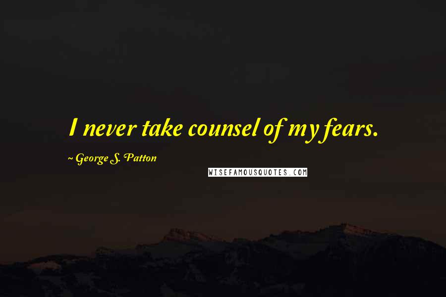 George S. Patton Quotes: I never take counsel of my fears.