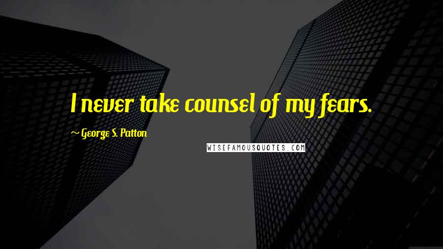 George S. Patton Quotes: I never take counsel of my fears.