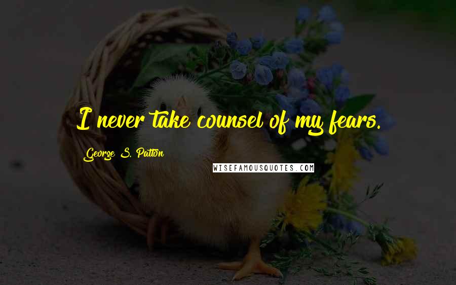 George S. Patton Quotes: I never take counsel of my fears.