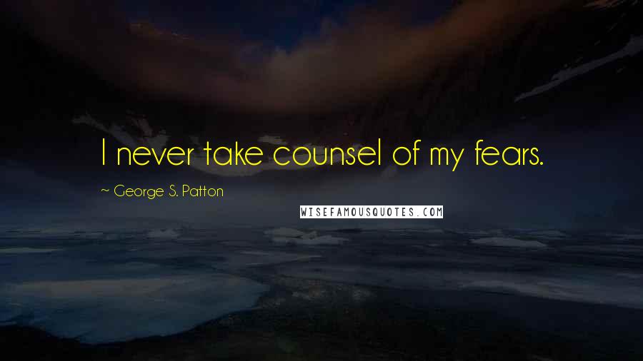 George S. Patton Quotes: I never take counsel of my fears.