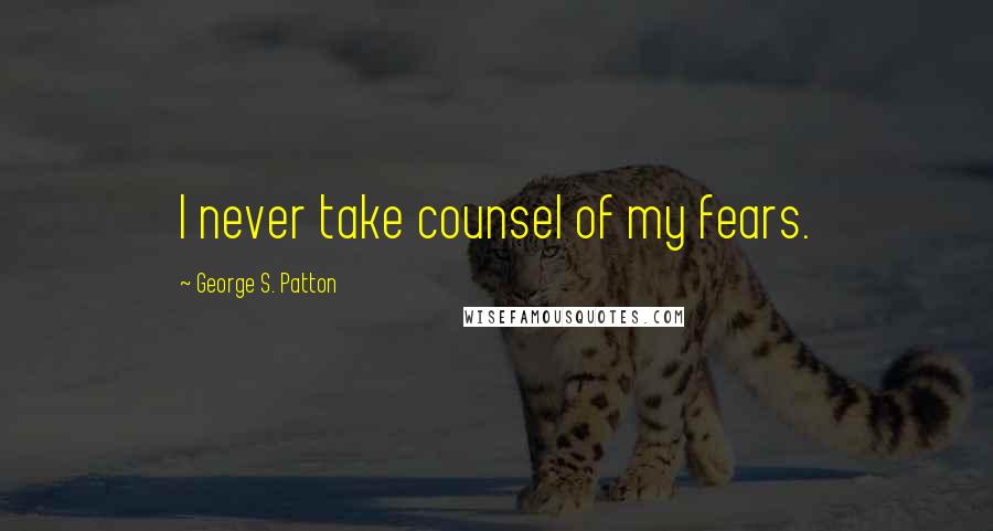 George S. Patton Quotes: I never take counsel of my fears.