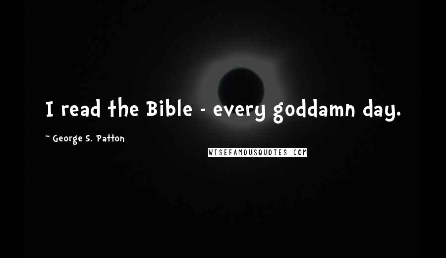 George S. Patton Quotes: I read the Bible - every goddamn day.