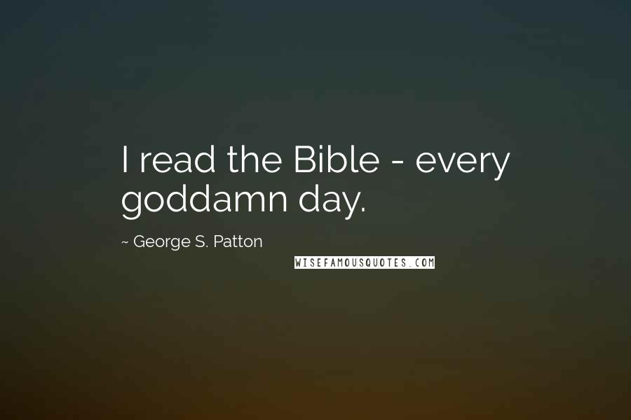 George S. Patton Quotes: I read the Bible - every goddamn day.